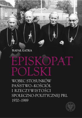 Episkopat Polski wobec stosunków państwo-Kościół i rzeczywistości społeczno-politycznej PRL 1970-198. Autor: Rafał Łatka. SmakLiter.pl Okładka książki Episkopat Polski wobec stosunków państwo-Kościół i rzeczywistości społeczno-politycznej PRL 1970-198