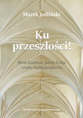 Okładka książki Ku przeszłości René Guénon Julius Evola i nurty tradycjonalizmu (studium z filozofii kultury)
