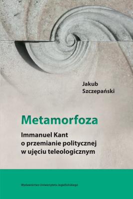 Okładka książki Metamorfoza Immanuel Kant o przemianie politycznej w ujęciu teleologicznym