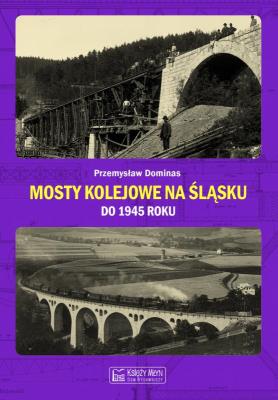 Mosty kolejowe na Śląsku do 1945 roku. Autor: Dominas Przemysław. SmakLiter.pl Okładka książki Mosty kolejowe na Śląsku do 1945 roku