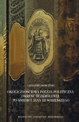 Okolicznościowa poezja polityczna okresu bezkrólewia po śmierci Jana III Sobieskiego. Autor: Trościński Grzegorz. SmakLiter.pl Okładka książki Okolicznościowa poezja polityczna okresu bezkrólewia po śmierci Jana III Sobieskiego