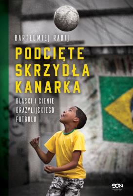 PODCIĘTE SKRZYDŁA KANARKA BLASKI I CIENIE BRAZYLIJSKIEGO FUTBOLU. Autor: BARTŁOMIEJ RABIJ. SmakLiter.pl Okładka książki PODCIĘTE SKRZYDŁA KANARKA BLASKI I CIENIE BRAZYLIJSKIEGO FUTBOLU
