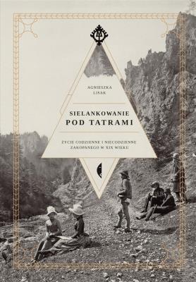 Okładka książki SIELANKOWANIE POD TATRAMI ŻYCIE CODZIENNE I NIECODZIENNE ZAKOPANEGO W XIX WIEKU