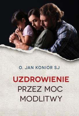 UZDROWIENIE PRZEZ MOC MODLITWY. Autor: Jan Konior SJ. SmakLiter.pl Okładka książki UZDROWIENIE PRZEZ MOC MODLITWY
