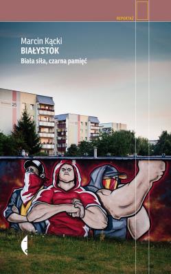 Białystok. Biała siła, czarna pamięć w.3. Autor: Marcin Kącki. SmakLiter.pl Okładka książki Białystok. Biała siła, czarna pamięć w.3
