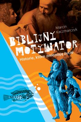 BIBLIJNY MOTYWATOR HISTORIE KTÓRE ZMIENIAJĄ ŻYCIE. Autor: Marcin Kaczmarczyk. SmakLiter.pl Okładka książki BIBLIJNY MOTYWATOR HISTORIE KTÓRE ZMIENIAJĄ ŻYCIE