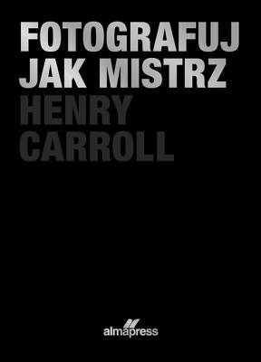 Fotografuj jak mistrz. Autor: Henry Caroll. SmakLiter.pl Okładka książki Fotografuj jak mistrz