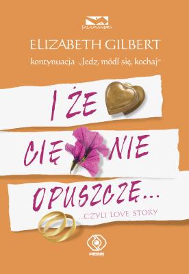 I że Cię nie opuszczę... ...czyli love story. Autor: Elizabeth Gilbert. SmakLiter.pl Okładka książki I że Cię nie opuszczę... ...czyli love story