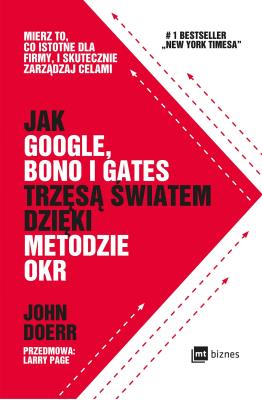 JAK GOOGLE BONO I GATES TRZĘSĄ ŚWIATEM DZIĘKI METODZIE OKR MIERZ TO CO ISTOTNE DLA FIRMY I SKUTECZNIE ZARZĄDZAJ CELAMI. Autor: Doerr John. SmakLiter.pl Okładka książki JAK GOOGLE BONO I GATES TRZĘSĄ ŚWIATEM DZIĘKI METODZIE OKR MIERZ TO CO ISTOTNE DLA FIRMY I SKUTECZNIE ZARZĄDZAJ CELAMI