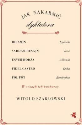Jak nakarmić dyktatora. Autor: Szabłowski Witold. SmakLiter.pl Okładka książki Jak nakarmić dyktatora