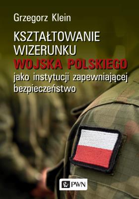 Okładka książki KSZTAŁTOWANIE WIZERUNKU WOJSKA POLSKIEGO JAKO INSTYTUCJI ZAPEWNIAJĄCEJ BEZPIECZEŃSTWO