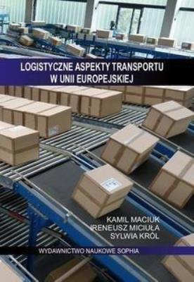 Logistyczne aspekty transportu w Unii Europejskiej. Autor: Ireneusz Miciuła, Maciuk Kamil, Królikowska Sylwia. SmakLiter.pl Okładka książki Logistyczne aspekty transportu w Unii Europejskiej