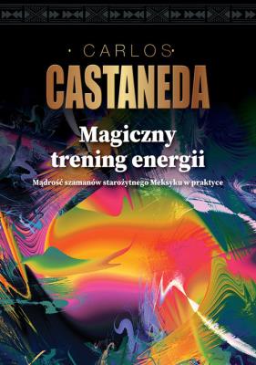 MAGICZNY TRENING ENERGII MĄDROŚĆ SZAMANÓW STAROŻYTNEGO MEKSYKU W PRAKTYCE. Autor: Carlos Castaneda. SmakLiter.pl Okładka książki MAGICZNY TRENING ENERGII MĄDROŚĆ SZAMANÓW STAROŻYTNEGO MEKSYKU W PRAKTYCE
