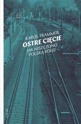Ostre cięcie. Jak niszczono polską kolej. Autor: Karol Trammer. SmakLiter.pl Okładka książki Ostre cięcie. Jak niszczono polską kolej