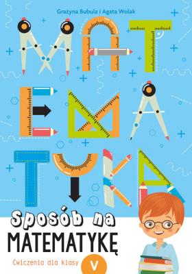 Sposób na matematykę. Ćwiczenia dla klasy V. Autor: Grażyna Bubula, Agata Wolak. SmakLiter.pl Okładka książki Sposób na matematykę. Ćwiczenia dla klasy V