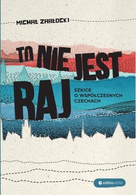 To nie jest raj. Szkice o współczesnych Czechach. Autor: Zabłocki Michał J.. SmakLiter.pl Okładka książki To nie jest raj. Szkice o współczesnych Czechach