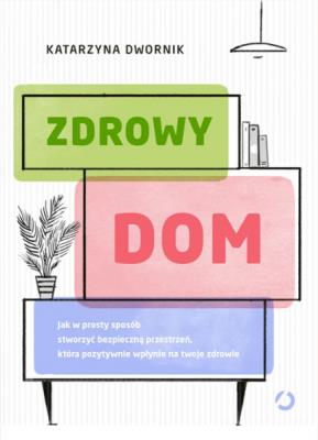 Zdrowy dom. Jak w prosty sposób stworzyć bezpieczną przestrzeń, która pozytywnie wpłynie na twoje zdrowie. Autor: Katarzyna Szachowska. Sylwia Mróz-Dwornikowska. SmakLiter.pl Okładka książki Zdrowy dom. Jak w prosty sposób stworzyć bezpieczną przestrzeń, która pozytywnie wpłynie na twoje zdrowie