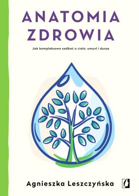 ANATOMIA ZDROWIA JAK KOMPLEKSOWO ZADBAĆ O CIAŁO UMYSŁ I DUSZĘ. Autor: Leszczyńska Agnieszka. SmakLiter.pl Okładka książki ANATOMIA ZDROWIA JAK KOMPLEKSOWO ZADBAĆ O CIAŁO UMYSŁ I DUSZĘ