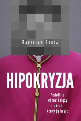 HIPOKRYZJA PEDOFILIA WŚRÓD KSIĘŻY I UKŁAD KTÓRY JĄ KRYJE. Autor: Radosław Gruca. SmakLiter.pl Okładka książki HIPOKRYZJA PEDOFILIA WŚRÓD KSIĘŻY I UKŁAD KTÓRY JĄ KRYJE