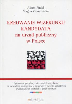 Kreowanie wizerunku kandydata na urząd publiczny w Polsce. Autor: Figiel Adam, Ziembińska Magda. SmakLiter.pl Okładka książki Kreowanie wizerunku kandydata na urząd publiczny w Polsce