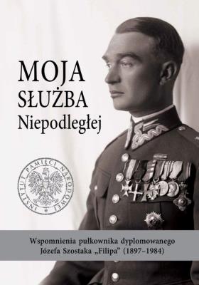 Okładka książki Moja służba Niepodległej. Wspomnienia pułkownika dyplomowanego Józefa Szostaka „Filipa” (1897-1984)