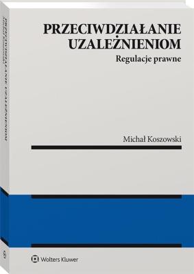 Przeciwdziałanie uzależnieniom. Regulacje prawne. Autor: Michał Koszowski. SmakLiter.pl Okładka książki Przeciwdziałanie uzależnieniom. Regulacje prawne
