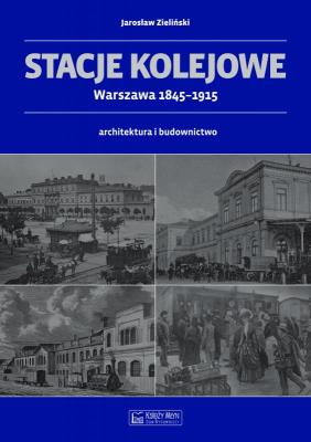 Stacje kolejowe Warszawa 1845-1915. Autor: Zieliński Jarosław. SmakLiter.pl Okładka książki Stacje kolejowe Warszawa 1845-1915