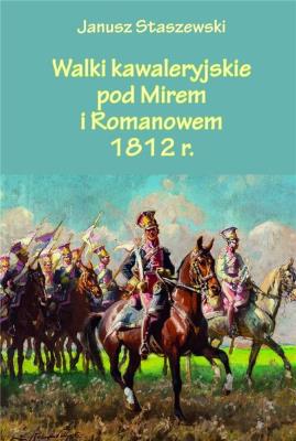 Walki kawaleryjskie pod Mirem i Romanowem 1812 r.. Autor: Janusz Staszewski. SmakLiter.pl Okładka książki Walki kawaleryjskie pod Mirem i Romanowem 1812 r.