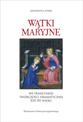 Wątki maryjne we francuskiej twórczości dramatycznej XIV-XV wieku. Autor: Dybeł Katarzyna. SmakLiter.pl Okładka książki Wątki maryjne we francuskiej twórczości dramatycznej XIV-XV wieku