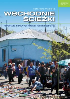 WSCHODNIE ŚCIEŻKI REPORTAŻE Z DAWNYCH RUBIEŻY RZECZYPOSPOLITEJ. Autor: Węglicka Katarzyna. SmakLiter.pl Okładka książki WSCHODNIE ŚCIEŻKI REPORTAŻE Z DAWNYCH RUBIEŻY RZECZYPOSPOLITEJ