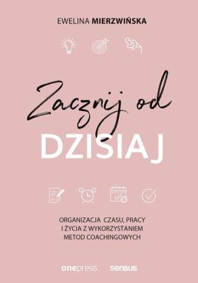 Okładka książki ZACZNIJ OD DZISIAJ ORGANIZACJA CZASU PRACY I ŻYCIA Z WYKORZYSTANIEM METOD COACHINGOWYCH
