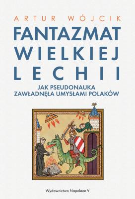 Fantazmat Wielkiej Lechii. Jak pseudonauka.... Autor: Artur Wójcik. SmakLiter.pl Okładka książki Fantazmat Wielkiej Lechii. Jak pseudonauka...