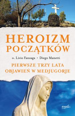 HEROIZM POCZĄTKÓW PIERWSZE TRZY LATA OBJAWIEŃ W MEDJUGORJE. Autor: Livio Fanzaga, Diego Manetti. SmakLiter.pl Okładka książki HEROIZM POCZĄTKÓW PIERWSZE TRZY LATA OBJAWIEŃ W MEDJUGORJE