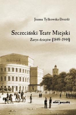 Okładka książki Szczeciński Teatr Miejski Zarys dziejów (1849-1944)