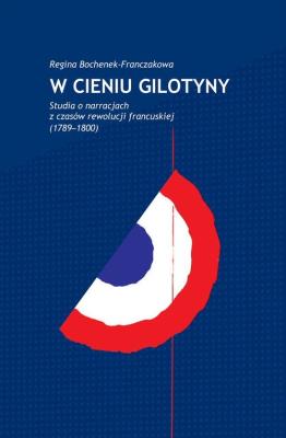 W cieniu gilotyny Studia o narracjach z czasów Rewolucji francuskiej (1789-1800). Autor: Bochenek-Franczakowa Regina. SmakLiter.pl Okładka książki W cieniu gilotyny Studia o narracjach z czasów Rewolucji francuskiej (1789-1800)