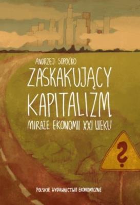 Zaskakujący kapitalizm. Miraże ekonomii XXI wieku. Autor: Sopoćko Andrzej. SmakLiter.pl Okładka książki Zaskakujący kapitalizm. Miraże ekonomii XXI wieku