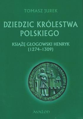 Dziedzic Królestwa Polskiego Książę głogowski Henryk (1274-1309). Autor: Jurek Tomasz. SmakLiter.pl Okładka książki Dziedzic Królestwa Polskiego Książę głogowski Henryk (1274-1309)