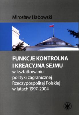 Funkcje kontrolna i kreacyjna Sejmu w kształtowaniu polityki zagranicznej Rzeczypospolitej Polskiej. Autor: Habowski Mirosław. SmakLiter.pl Okładka książki Funkcje kontrolna i kreacyjna Sejmu w kształtowaniu polityki zagranicznej Rzeczypospolitej Polskiej