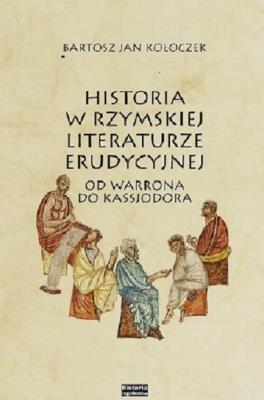 Historia w rzymskiej literaturze erudycyjnej od Warrona do Kasjodora. Autor: Kołoczek Bartosz Jan. SmakLiter.pl Okładka książki Historia w rzymskiej literaturze erudycyjnej od Warrona do Kasjodora