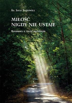 Miłość nigdy nie ustaje. Rozmowy o życiu moralnym. Autor: ks. Jerzego Bagrowicz. SmakLiter.pl Okładka książki Miłość nigdy nie ustaje. Rozmowy o życiu moralnym