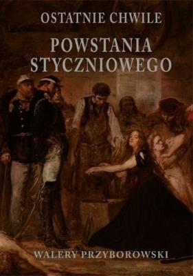 OSTATNIE CHWILE POWSTANIA STYCZNIOWEGO. Autor: Walery Przyborowski. SmakLiter.pl Okładka książki OSTATNIE CHWILE POWSTANIA STYCZNIOWEGO