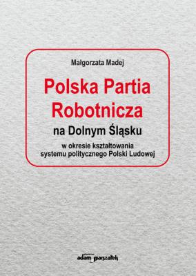 Okładka książki Polska Partia Robotnicza na Dolnym Śląsku w okresie kształtowania systemu politycznego Polski Ludowe
