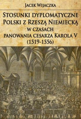 Stosunki dyplomatyczne Polski z Rzeszą Niemiecką w czasach panowania cesarza Karola V (1519-1556). Autor: Wijaczka Jacek. SmakLiter.pl Okładka książki Stosunki dyplomatyczne Polski z Rzeszą Niemiecką w czasach panowania cesarza Karola V (1519-1556)