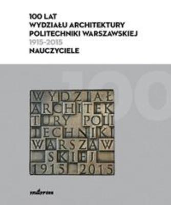 100 lat Wydziału Architektury PW (1915-2015). Autor:   Praca zbiorowa. SmakLiter.pl Okładka książki 100 lat Wydziału Architektury PW (1915-2015)