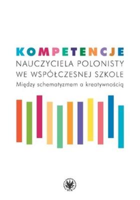 Okładka książki Kompetencje nauczyciela polonisty we współczesnej szkole. Między schematyzmem a kreatywnością