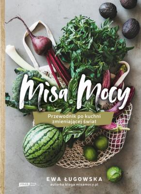 Misa Mocy. Przewodnik po kuchni zmieniającej świat. Autor: Ewa Ługowska. SmakLiter.pl Okładka książki Misa Mocy. Przewodnik po kuchni zmieniającej świat