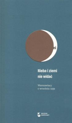 Nieba i ziemi nie widać. Warszawiacy o wrześniu 1939. Autor: Opracowanie zbiorowe. SmakLiter.pl Okładka książki Nieba i ziemi nie widać. Warszawiacy o wrześniu 1939