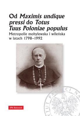 Okładka książki OD MAXIMIS UNDIQUE PRESSI DO TOTUS TUUS POLONIAE POPULUS METROPOLIE MOHYLEWSKA I WILEŃSKA W LATACH 1798-1992