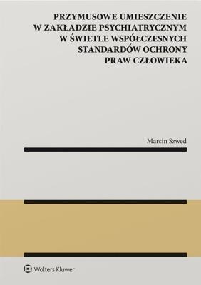 Przymusowe umieszczenie w zakładzie psychiatrycznym w świetle współczesnych standardów ochrony praw. Autor: Szwed Marcin. SmakLiter.pl Okładka książki Przymusowe umieszczenie w zakładzie psychiatrycznym w świetle współczesnych standardów ochrony praw