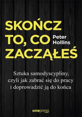 Skończ to, co zacząłeś Jak zabrać się do pracy i doprowadzić ją do końca. Autor: Hollins  Peter. SmakLiter.pl Okładka książki Skończ to, co zacząłeś Jak zabrać się do pracy i doprowadzić ją do końca